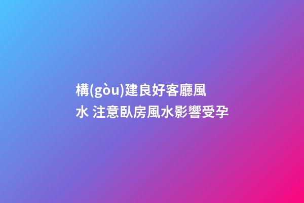 構(gòu)建良好客廳風水 注意臥房風水影響受孕